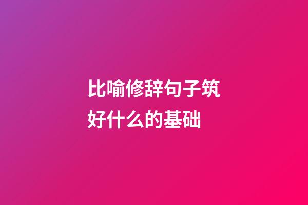 比喻修辞句子筑好什么的基础