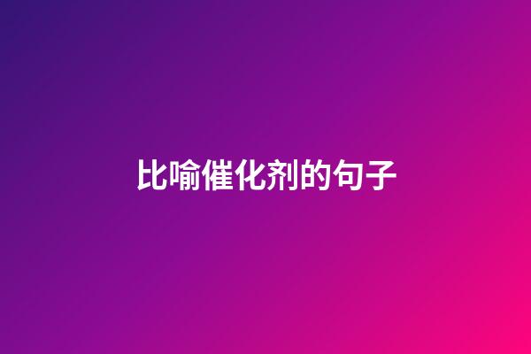 比喻催化剂的句子