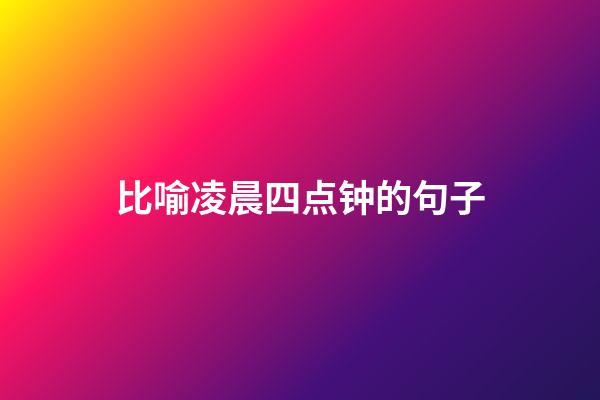 比喻凌晨四点钟的句子