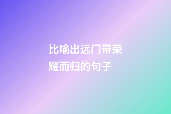 比喻出远门带荣耀而归的句子
