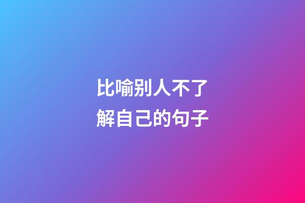比喻别人不了解自己的句子