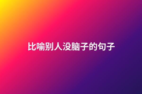 比喻别人没脑子的句子