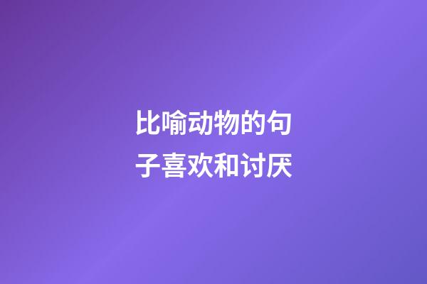 比喻动物的句子喜欢和讨厌