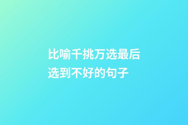 比喻千挑万选最后选到不好的句子