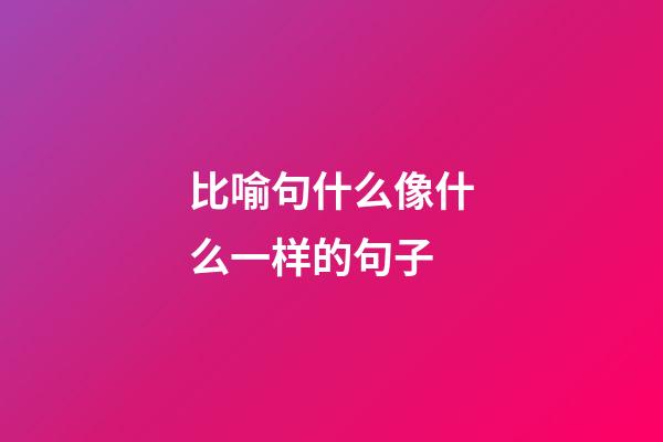 比喻句什么像什么一样的句子