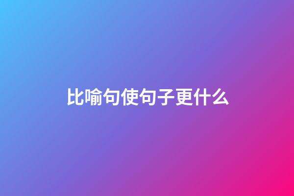 比喻句使句子更什么