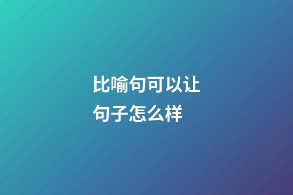 比喻句可以让句子怎么样