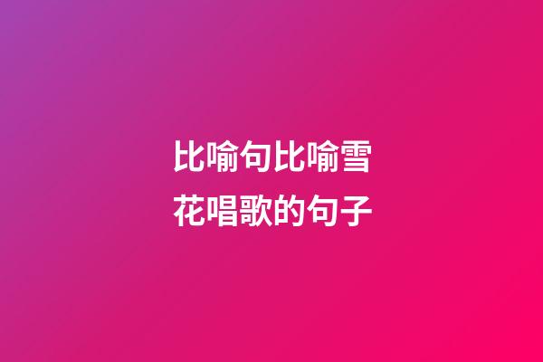 比喻句比喻雪花唱歌的句子