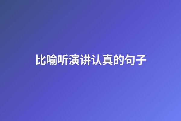 比喻听演讲认真的句子