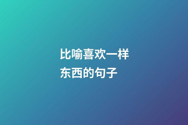 比喻喜欢一样东西的句子