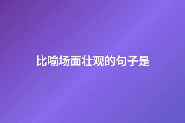 比喻场面壮观的句子是