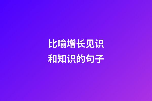 比喻增长见识和知识的句子
