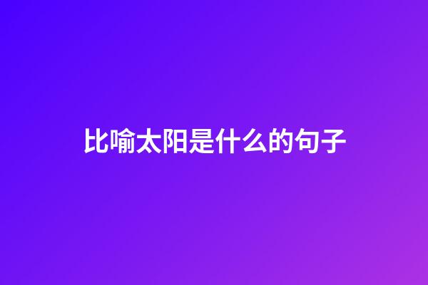 比喻太阳是什么的句子
