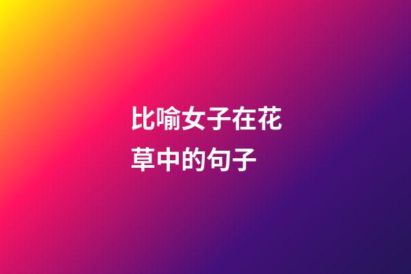 比喻女子在花草中的句子