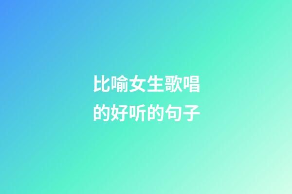 比喻女生歌唱的好听的句子