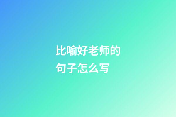 比喻好老师的句子怎么写