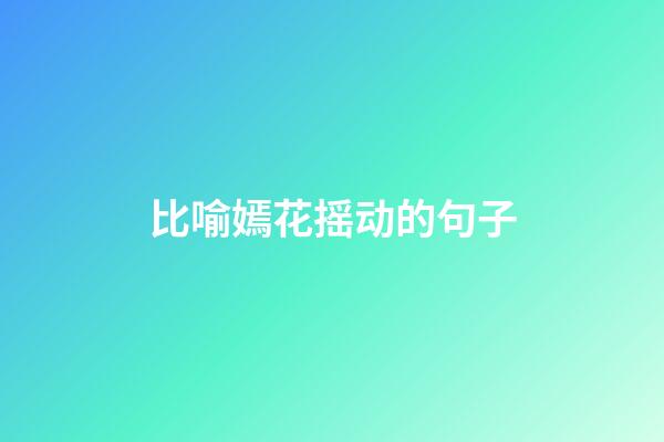 比喻嫣花摇动的句子