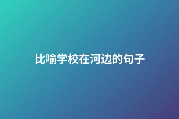 比喻学校在河边的句子