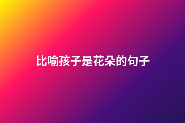 比喻孩子是花朵的句子