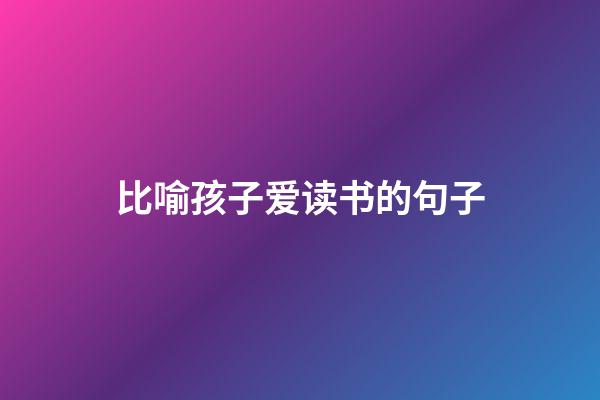 比喻孩子爱读书的句子