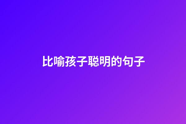 比喻孩子聪明的句子