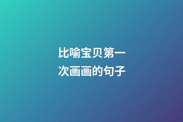 比喻宝贝第一次画画的句子