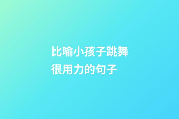 比喻小孩子跳舞很用力的句子