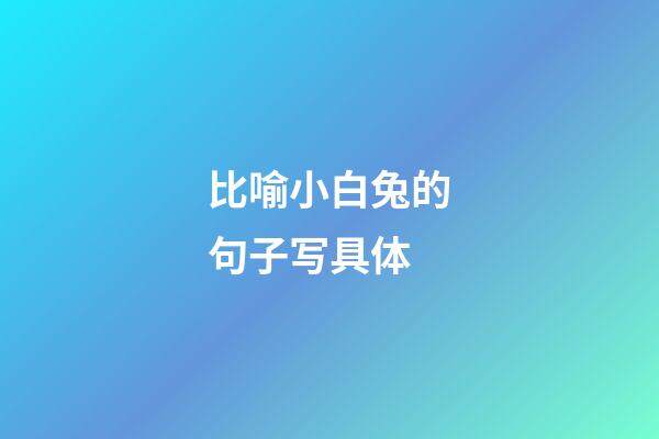 比喻小白兔的句子写具体
