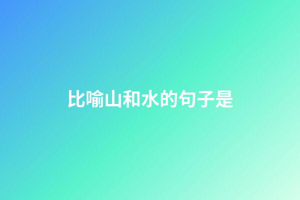 比喻山和水的句子是