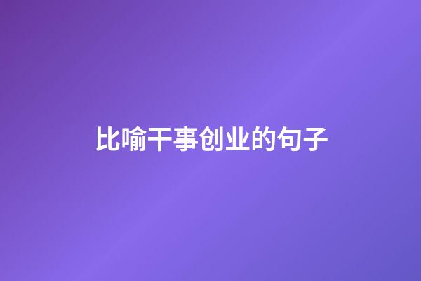 比喻干事创业的句子