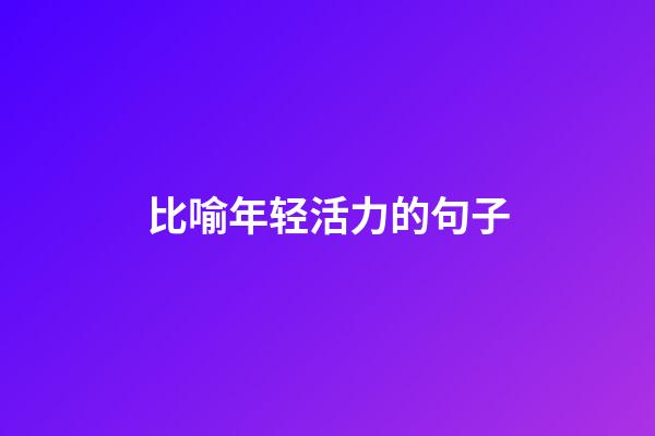 比喻年轻活力的句子