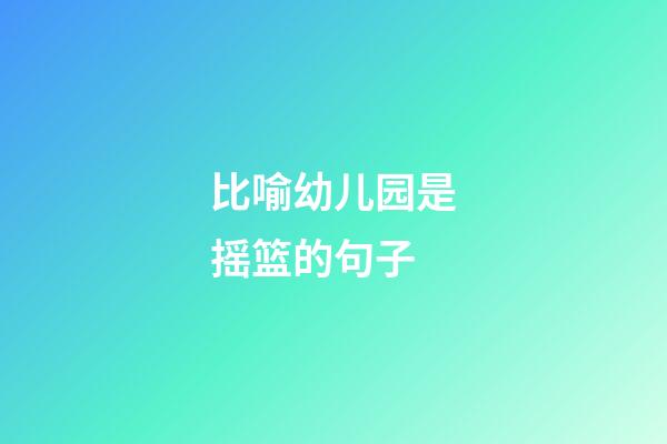 比喻幼儿园是摇篮的句子
