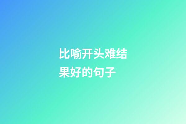 比喻开头难结果好的句子