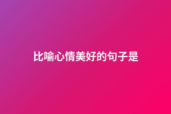 比喻心情美好的句子是