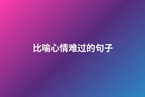 比喻心情难过的句子