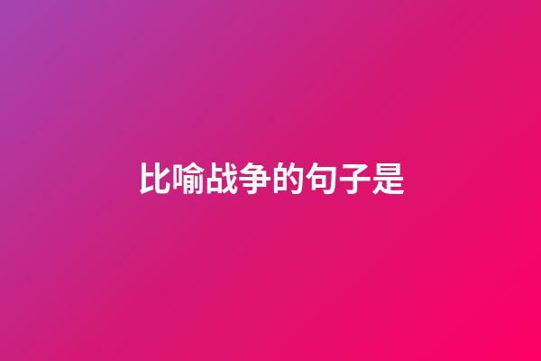 比喻战争的句子是
