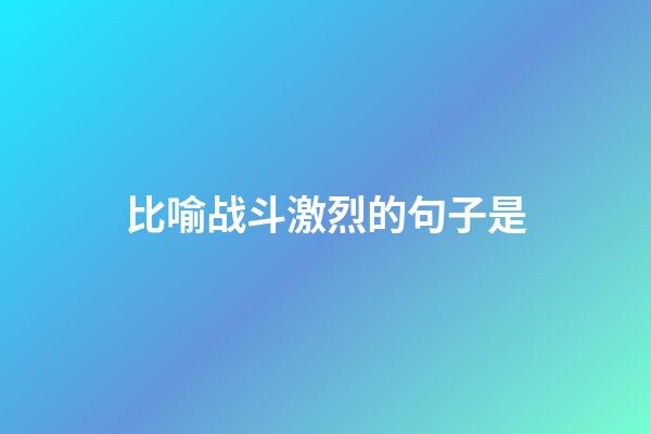 比喻战斗激烈的句子是