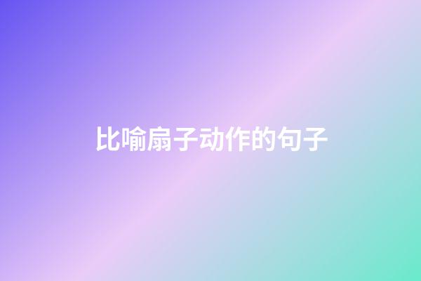 比喻扇子动作的句子