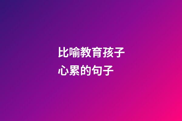 比喻教育孩子心累的句子