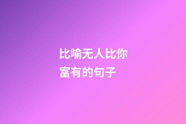 比喻无人比你富有的句子