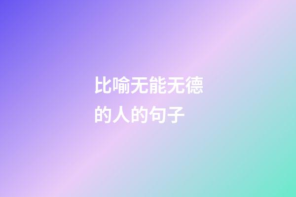比喻无能无德的人的句子