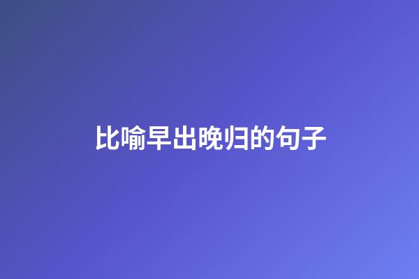 比喻早出晚归的句子