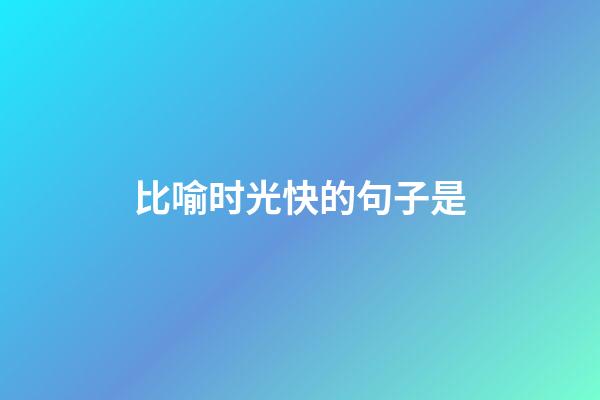 比喻时光快的句子是