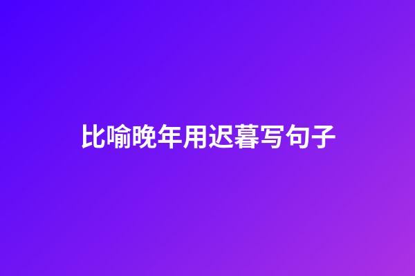 比喻晚年用迟暮写句子