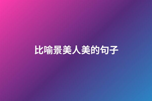 比喻景美人美的句子