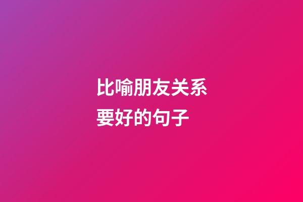 比喻朋友关系要好的句子