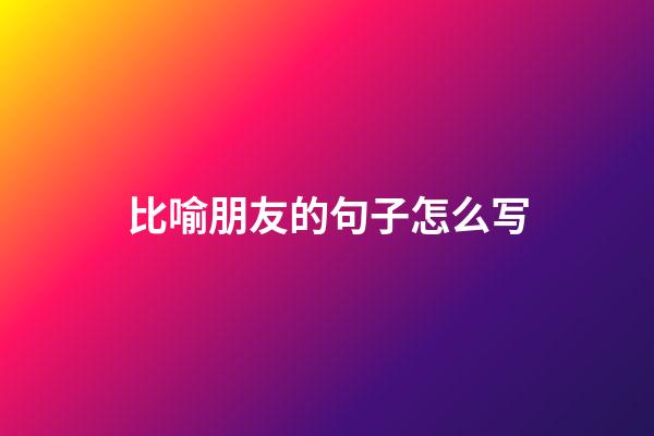 比喻朋友的句子怎么写