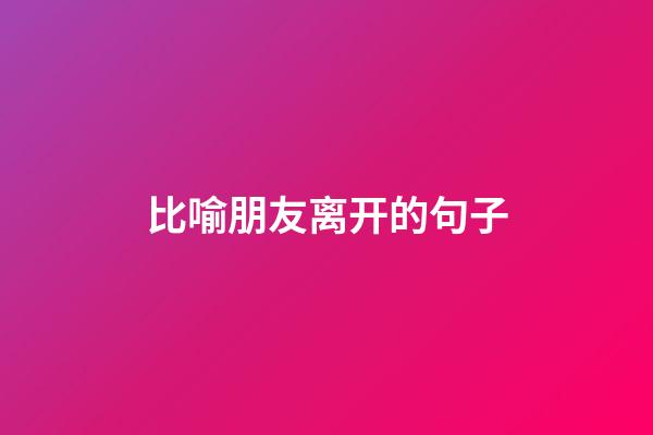 比喻朋友离开的句子