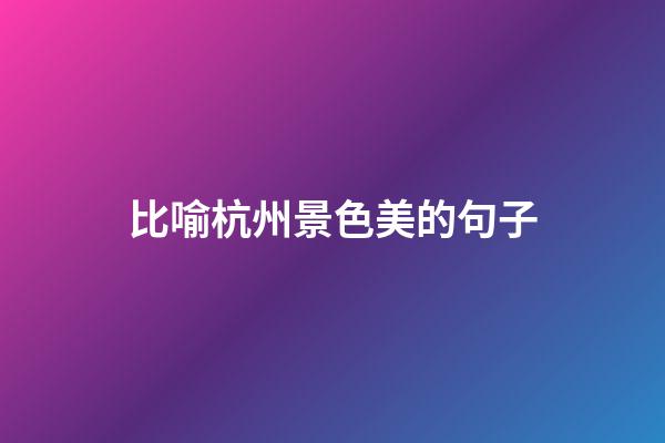 比喻杭州景色美的句子