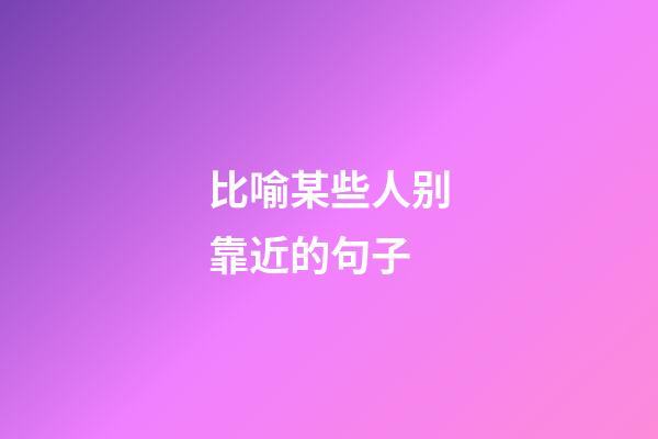比喻某些人别靠近的句子